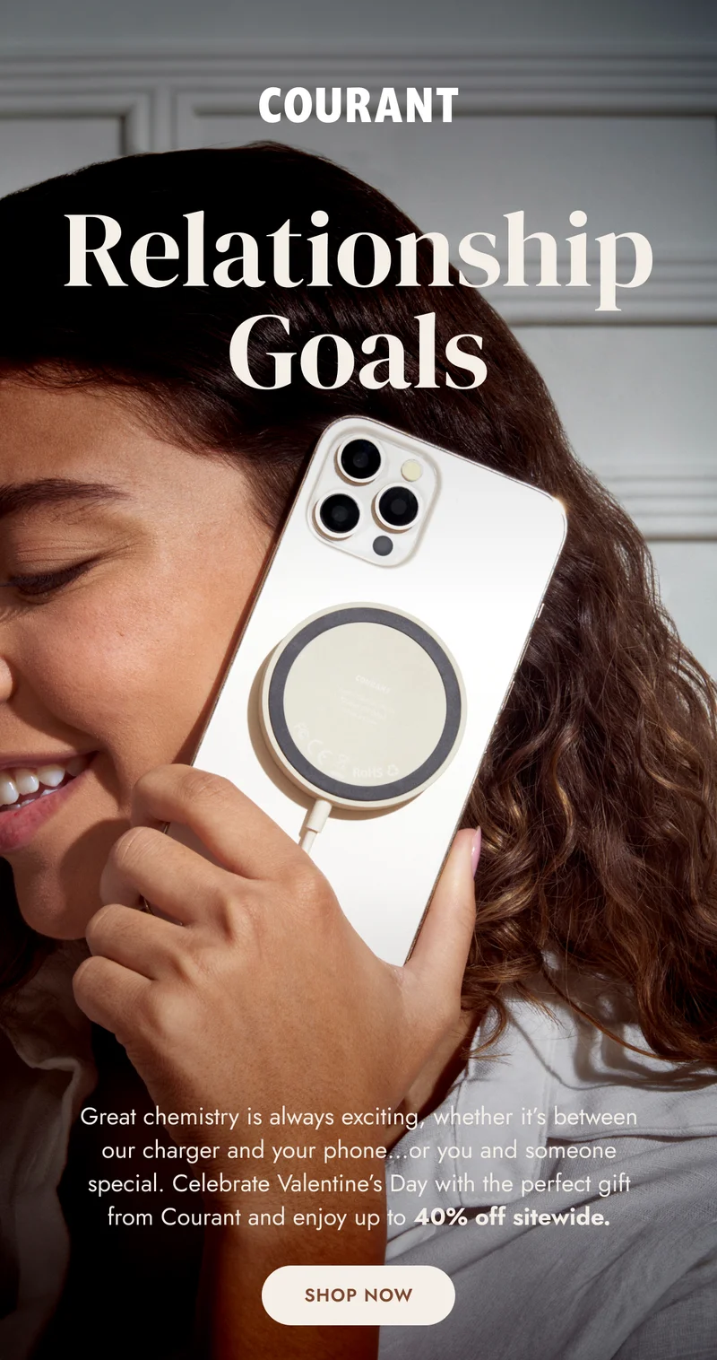 Relationship Goals Great chemistry is always exciting, whether it’s between our charger and your phone…or you and someone special. Celebrate Valentine’s Day with the perfect gift from Courant and enjoy up to 40% off sitewide.
