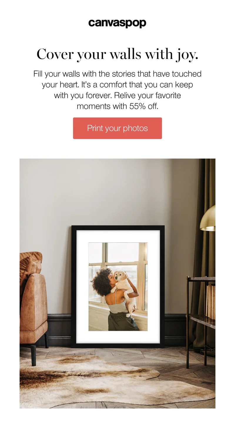 Fill your walls with the stories that have touched your heart. It's a comfort that you can keep with you forever. Relive your favorite moments with 55% off.