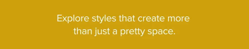 Explore styles that create more than just a pretty space.
