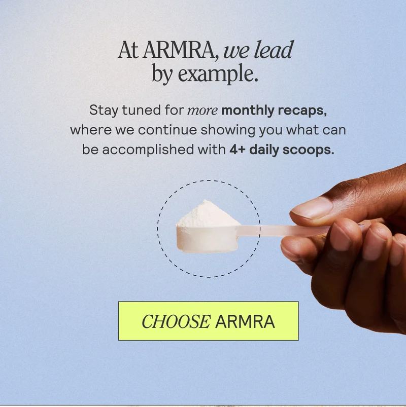At ARMRA, we lead by example. Stay tunes for more monthly recaos, where we continue showing you what can be accpmlished with 4+ daily scoops. CHOOSE ARMRA