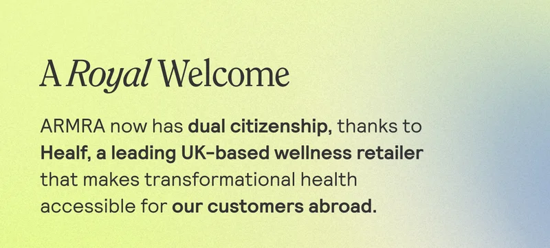 A Royal Welcome. ARMRA now has dual citizenship, thanks to Healf , a leading lady UK - based wellness retailer that makes transformation health accesible for our customers abroad.