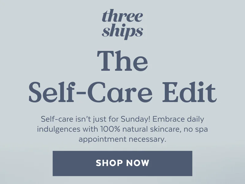 The Self-Care Edit. Self-care isn’t just for Sunday! Embrace daily indulgences with 100% natural skincare, no spa appointment necessary. [SHOP NOW]