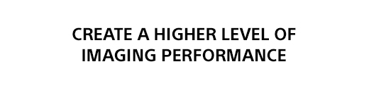CREATE A HIGHER LEVEL OF IMAGING PERFORMACE