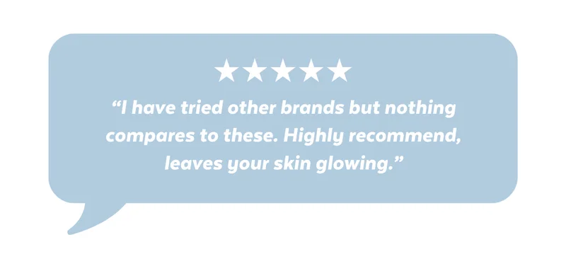 “I have tried other brands but nothing compares to these. Highly recommend, leaves your skin glowing.”
