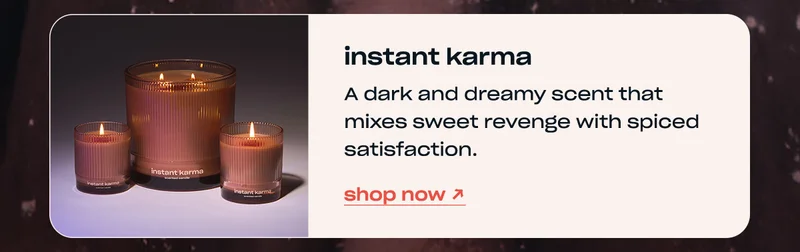 instant karma A dark and dreamy scent that mixes sweet revenge with spiced satisfaction. shop now →