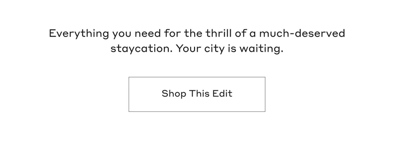Everything you need for the thrill of a much-deserved staycation. Your city is waiting. Shop This Edit