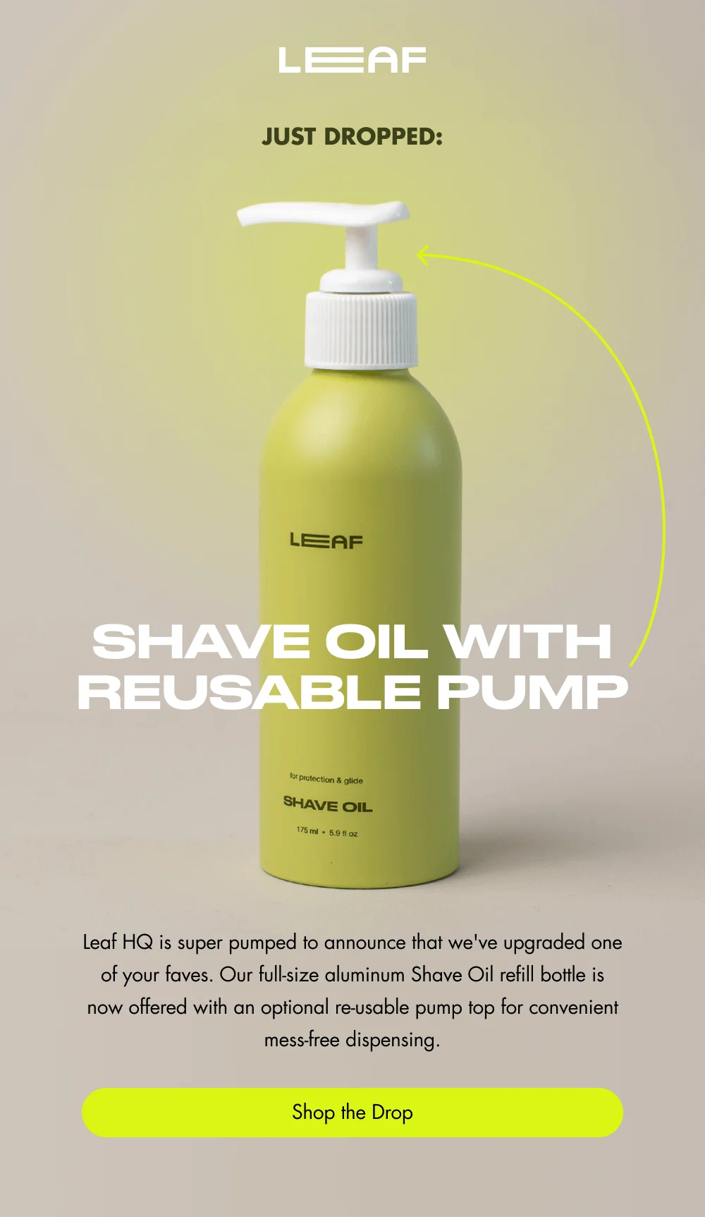 JUST DROPPED: SHAVE OIL WITH REUSABLE PUMP Leaf HQ is super pumped to announce that we've upgraded one of your faves. Our full-size aluminum Shave Oil refill bottle is now offered with an optional re-usable pump top for convenient mess-free dispensing. Shop the Drop