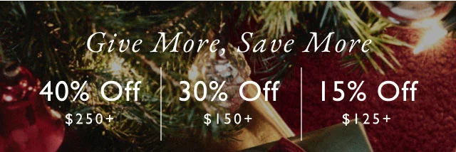 Give more, save more 40% off $250+ 30% off $150+ 15% off $125+