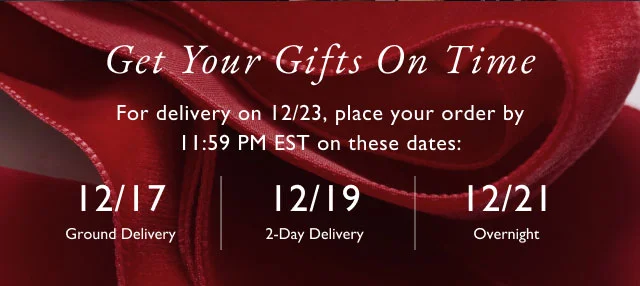Get your gifts on time Fro delivery on 12/23, place your order by 11:59 pm est on these dates 12/17 ground delivery 12/19 2-day delivery 12/21 overnight