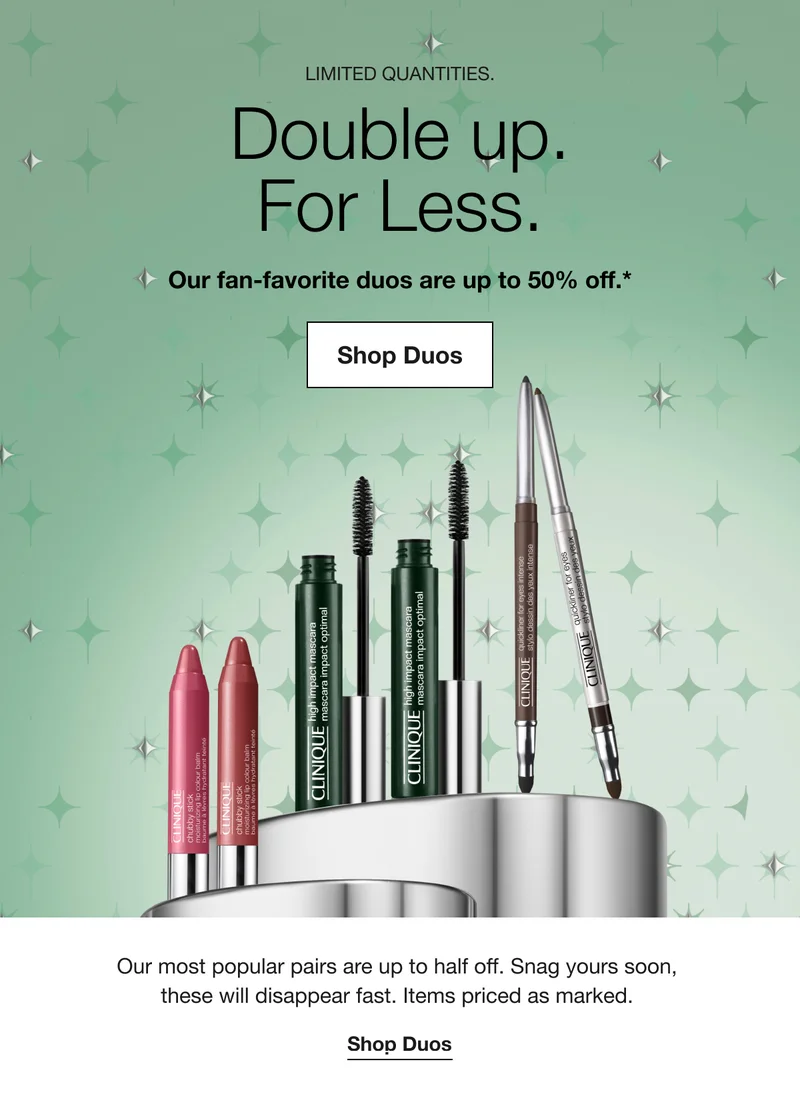 LIMITED QUANTITIES. Double up. For Less. | Our fan-favorite duos are up to 50% off.* | Shop Duos | Our most popular pairs are up to half off. Snag yours soon, these will disappear fast. Items priced as marked. | Shop Duos