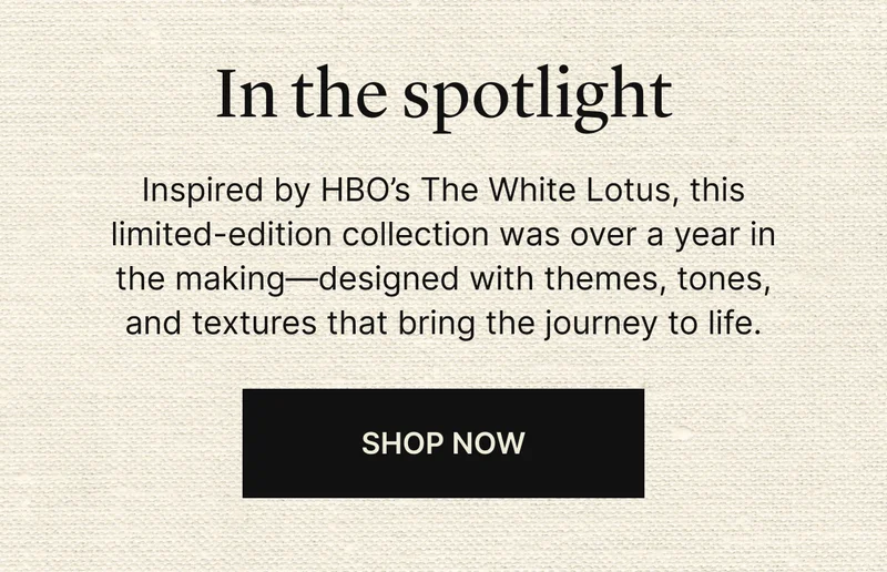 In the spotlight | Inspired by HBO's The White Lotus, this limited-edition collection was over a year in the making—designed with themes, tones, and textures that bring the journey to life. | SHOP NOW