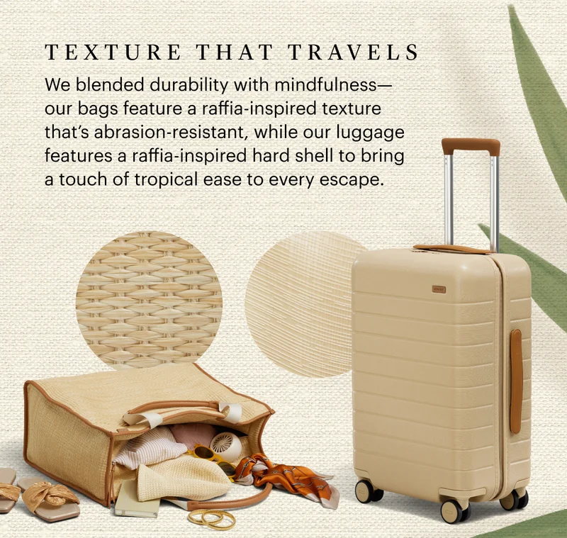 TEXTURE THAT TRAVELS | We blended durability with mindfulness—our bags feature a raffia-inspired texture that's abrasion-resistant, while our luggage features a raffia-inspired hard shell to bring a touch of tropical ease to every escape.