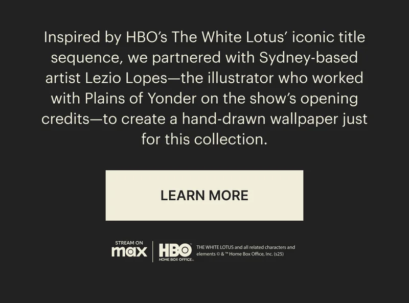Inspired by HBO's The White Lotus' iconic title sequence, we partnered with Sydney-based artist Lezio Lopes—the illustrator who worked with Plains of Yonder on the show's opening credits—to create a hand-drawn wallpaper just for this collection. | LEARN MORE