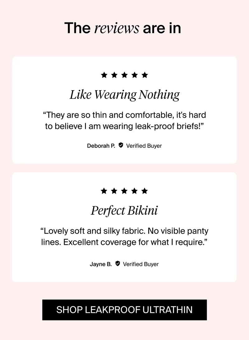 The reviews are in. 5 stars. Like Wearing Nothing. SHOP LEAKPROOF ULTRATHIN.