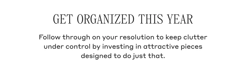 GET ORGANIZED THIS YEAR Follow through on your resolution to keep clutter under control by investing in attractive pieces designed to do just that.