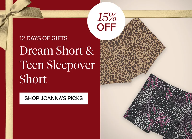 12 DAYS OF GIFTS. 15% OFF Dream Short & Teen Sleepover Short. SHOP JOANNA'S PICKS