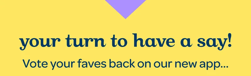 Your turn to have a say! Vote your faves back on our new app...
