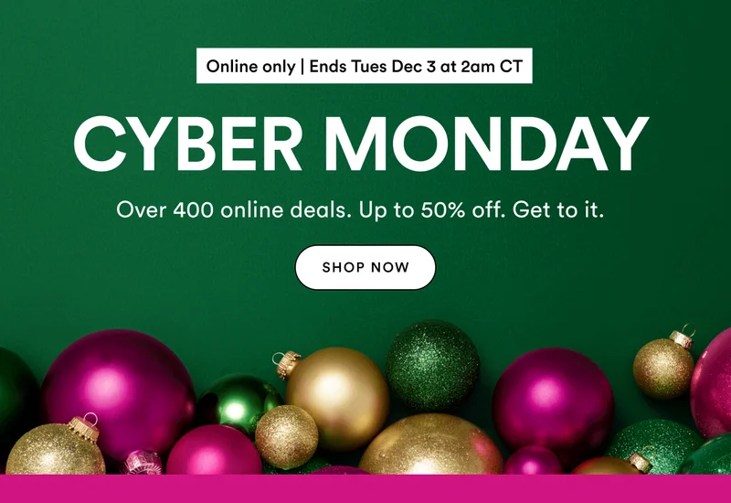 Online only | Ends Tues Dec 3 at 2am CT | Cyber Monday | Over 400 online deals. Up to 50% off. Get to it.