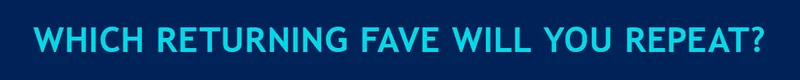 WHICH RETURNING FAVE WILL YOU REPEAT?
