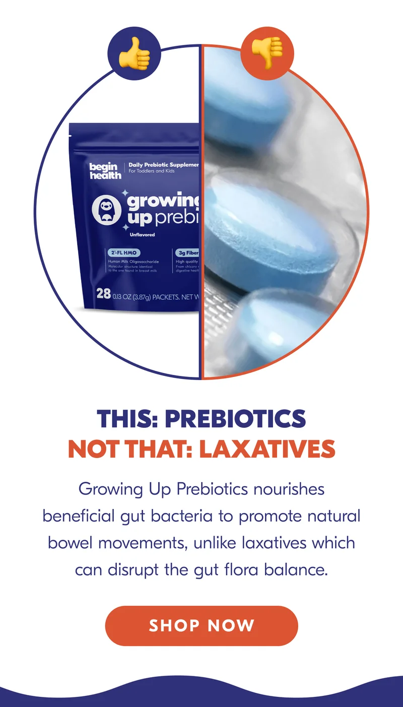 Take Growing Up Prebiotics, not laxatives.