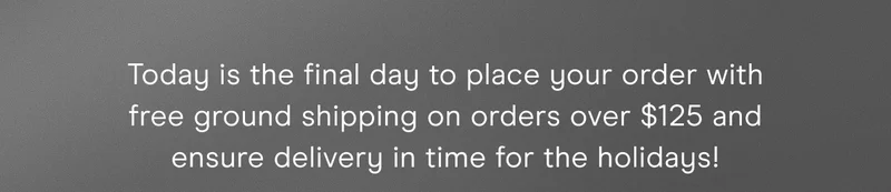Today is the final day to place your order with free ground shipping on orders over $125 and ensure delivery in time for the holidays!