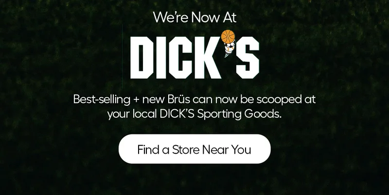 We're Now At DICK'S. Best-selling + new Brüs can now be scooped at your local DICK'S Sporting Goods - Find a Store Near You