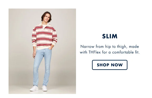 Slim                                            Narrow from the hip to the thigh, made with THFlex for a comfortable fit.                                                                                        Shop now