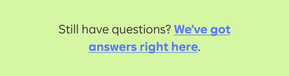 Still have questions? We’ve got answers right here.