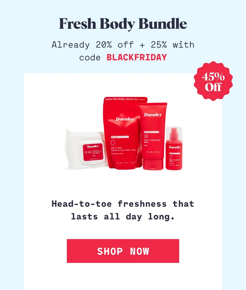Fresh Body Bundle Already 20% off + 25% with code BLACKFRIDAY Head-to-toe freshness that lasts all day long. Shop Now