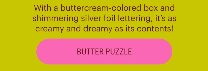 With a buttercream-colored box and shimmering silver foil lettering, it’s as creamy and dreamy as its contents! Shop Butter Puzzle