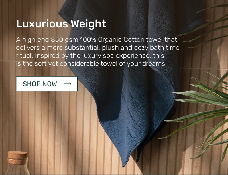 Luxurious Weight - A high end 850 gsm 100% Organic Cotton towel that delivers a more substantial, plush and cozy bath time ritual. Inspired by the luxury spa experience, this is&nbsp;the soft yet considerable towel of your dreams.