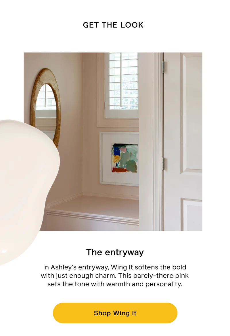 GET THE LOOK. The entryway. In Ashley's entryway, Wing It softens the bold with just enough charm. This barely-there pink sets the tone with warmth and personality. Shop Wing It