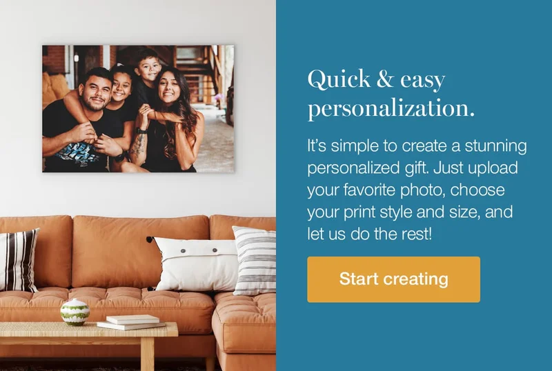 Quick & easy personalization. It's simple to create a stunning personalized gift. Just upload your favorite photo, choose your print style and size, and let us do the rest!
