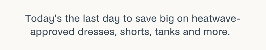 Today's the last day to save big on heatwave-approved dresses, shorts, tanks, and more.