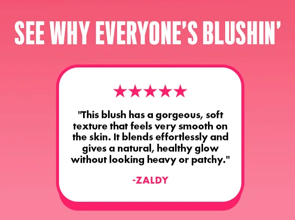 SEE WHY EVERYONE'S BLUSHIN'