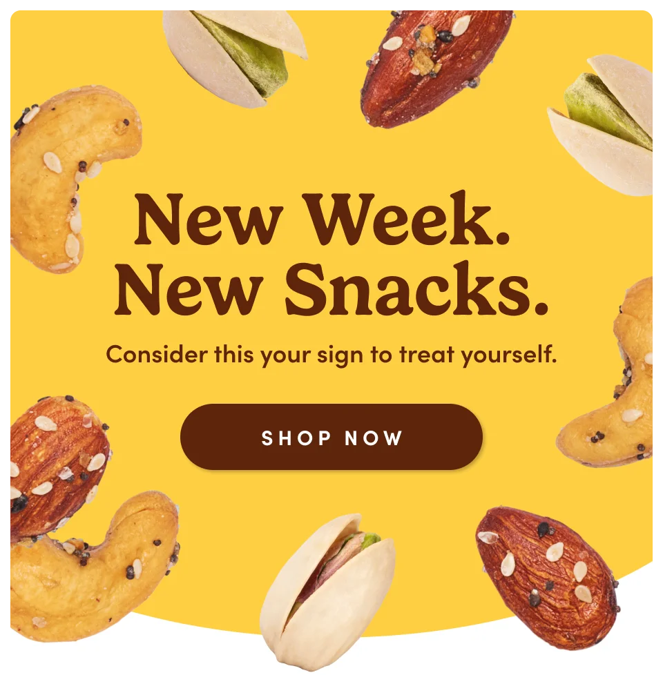 New Week. New Snacks. Consider this your sign to treat yourself. Shop Now