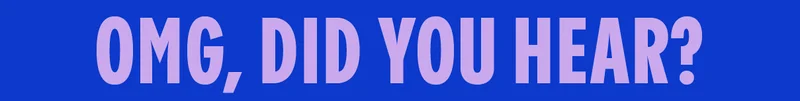 OMG, DID YOU HEAR?