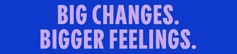 BIG CHANGES. BIGGER FEELINGS.