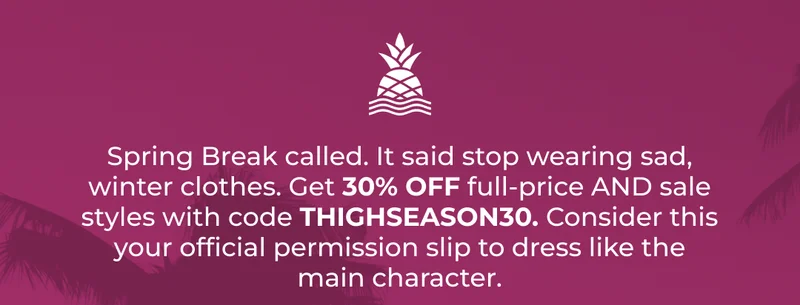 Spring Break called. It said stop wearing sad, winter clothes. Get 30% OFF full-price AND sale styles with code THIGHSEASON30. Consider this your official permission slip to dress like the main character.