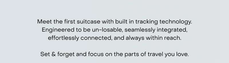 Meet the first suitcase with built in tracking technology. Engineered to be un-losable, seamlessly integrated, effortlessly connected, and always within reach.  Set & forget and focus on the parts of travel you love.