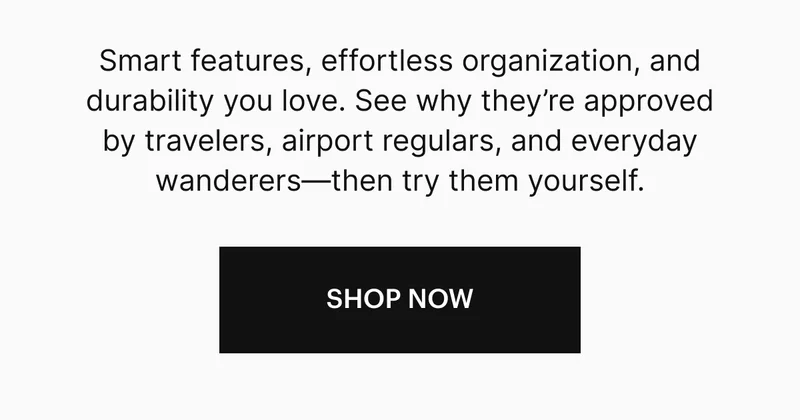 Smart features, effortless organization, and durability you love. See why they’re approved by travelers, airport regulars, and everyday wanderers—then try them yourself.  SHOP NOW