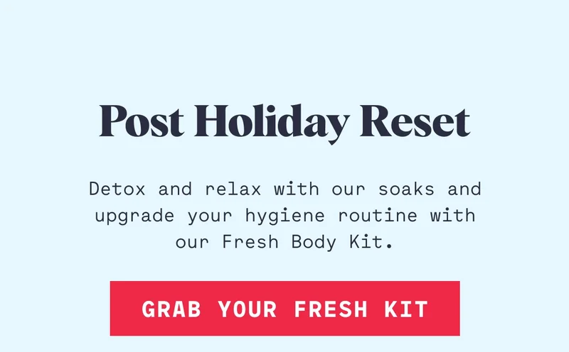 Post Holiday Reset Detox and relax with our soaks and upgrade your hygiene routine with our Fresh Body Kit. Grab Your Fresh Kit