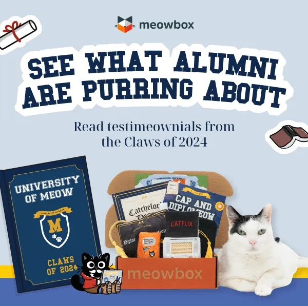 See what alumni are purring about! Read testimeownials from the Claws of 2024. Image of a black spotted white cat sitting next to the Campus Kitties meowbox (featuring toys like the Catchelor's Degree Catnip Scratcher, Cap & Diplomeow 2-pack, Mewvie Night toys and more) and University of Meow Class of 2024 Yearbook