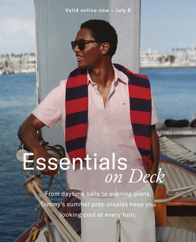 Valid online now - July 6 Essentials on Deck From daytime sails to evening plans, Tommy's summer prep staples keep you looking cool at every turn.