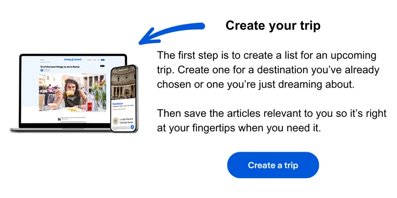 Create your trip! The first step is to create a list for an upcoming trip. Create one for a destination you've already chosen or one you're just dreaming about. Then save the articles relevant to you so it's right at your fingertips when you need it. Create a trip.
