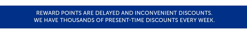 Reward points are delayed and inconvenient discounts. We have thousands of present-time discounts every week.