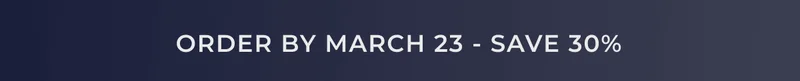 ORDER BY MARCH 23 - SAVE 30%