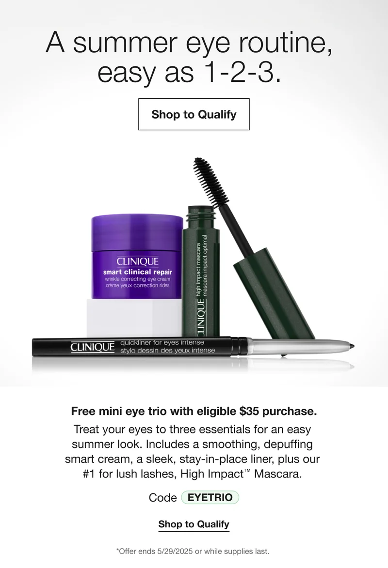 An easy summer eye routine, in one bright little trio. Shop to Qualify Free Eye Love You Trio with eligible $35 purchase. Get a must-have mini eye routine for easy summer days-and nights. Includes a smart cream to smooth and strengthen, a sleek, stay-put liner, plus our #1 for lush lashes, High Impact™ Mascara. Code EYETRIO Shop to Qualify *Offer ends 5/29/2025 or while supplies last.