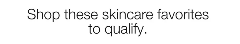 Shop these skincare favorites to qualify.