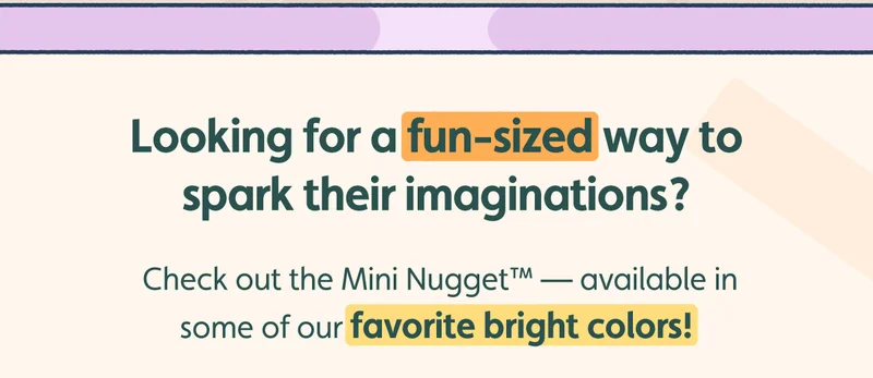 Looking for a fun-sized way to spark their imaginations? Check out the Mini Nugget™ — available in some of our favorite bright colors!